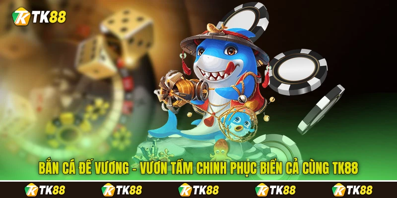 Bắn Cá Đế Vương - Vươn Tầm Chinh Phục Biển Cả Cùng TK88