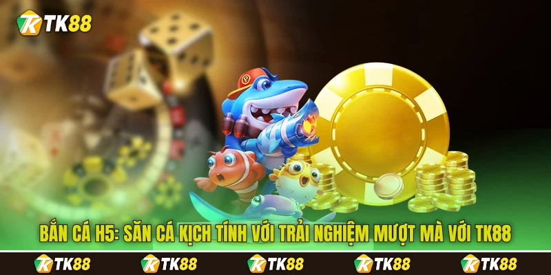 Bắn Cá H5: Săn Cá Kịch Tính Với Trải Nghiệm Mượt Mà Với TK88