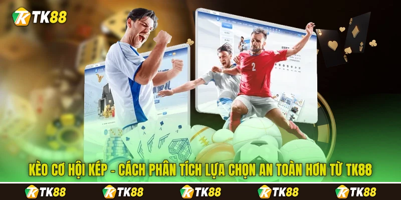 Kèo Cơ Hội Kép - Cách Phân Tích Lựa Chọn An Toàn Hơn Từ TK88