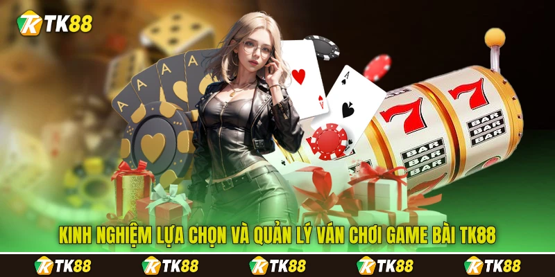 Kinh nghiệm lựa chọn và quản lý ván chơi game bài TK88