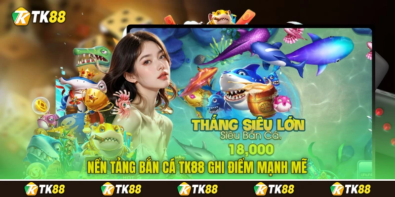 Nền tảng bắn cá TK88 ghi điểm mạnh mẽ
