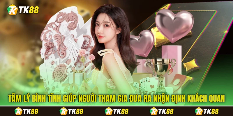 Tâm lý bình tĩnh giúp người tham gia đưa ra nhận định khách quan