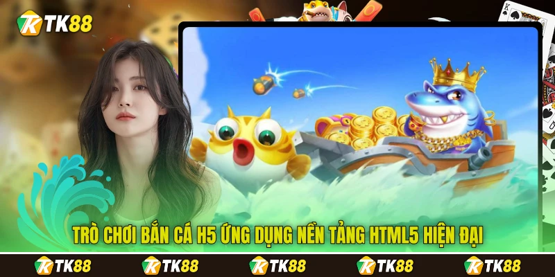 Trò chơi&nbsp;bắn cá H5 ứng dụng nền tảng HTML5 hiện đại